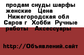 продам снуды,шарфы женские › Цена ­ 1 500 - Нижегородская обл., Саров г. Хобби. Ручные работы » Аксессуары   